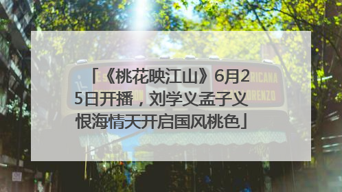 《桃花映江山》6月25日开播，刘学义孟子义恨海情天开启国风桃色
