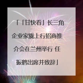 「甘快看」长三角企业家陇上行招商推介会在兰州举行 任振鹤出席并致辞