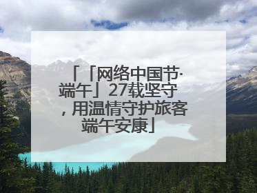「网络中国节·端午」27载坚守，用温情守护旅客端午安康