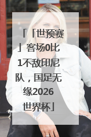 「世预赛」客场0比1不敌印尼队，国足无缘2026世界杯