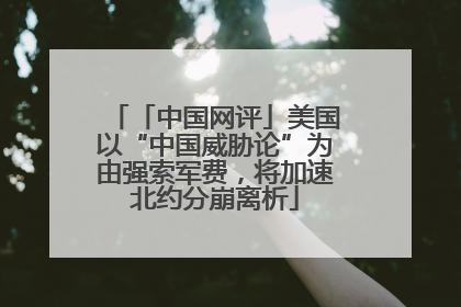 「中国网评」美国以“中国威胁论”为由强索军费，将加速北约分崩离析