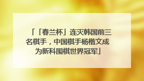 「春兰杯」连灭韩国前三名棋手，中国棋手杨楷文成为新科围棋世界冠军