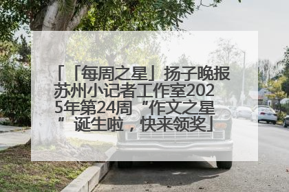 「每周之星」扬子晚报苏州小记者工作室2025年第24周“作文之星”诞生啦，快来领奖