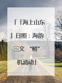 「海上山东」日照：海韵三文 “鲜”机涌动