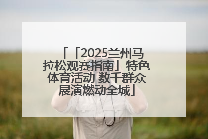 「2025兰州马拉松观赛指南」特色体育活动 数千群众展演燃动全城