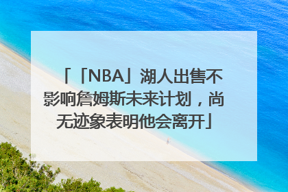 「NBA」湖人出售不影响詹姆斯未来计划，尚无迹象表明他会离开