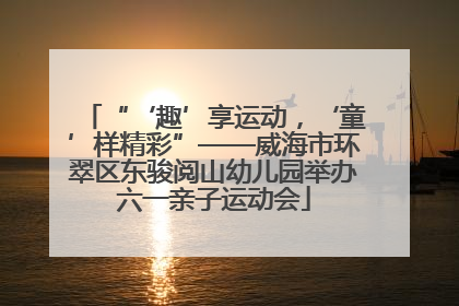“‘趣’享运动，‘童’样精彩”——威海市环翠区东骏阅山幼儿园举办六一亲子运动会