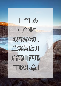 “生态 + 产业”双轮驱动，兰溪黄店开启高山西瓜丰收乐章