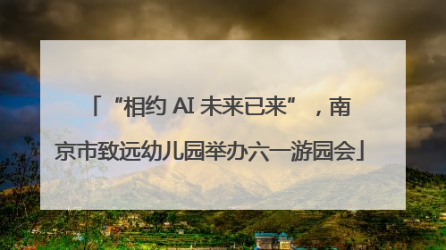 “相约 AI 未来已来”，南京市致远幼儿园举办六一游园会