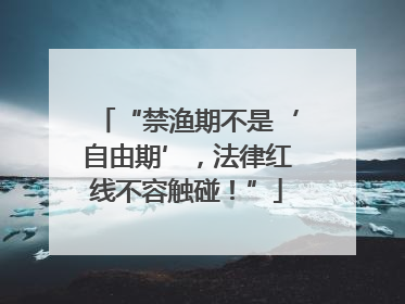 “禁渔期不是‘自由期’，法律红线不容触碰！”