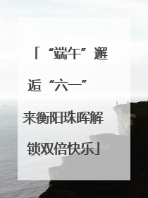 “端午”邂逅“六一” 来衡阳珠晖解锁双倍快乐