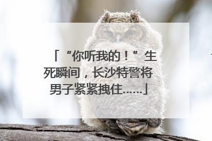 “你听我的！”生死瞬间，长沙特警将男子紧紧拽住……