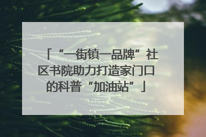 “一街镇一品牌”社区书院助力打造家门口的科普“加油站”