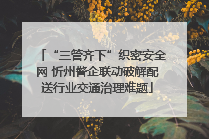 “三管齐下”织密安全网 忻州警企联动破解配送行业交通治理难题