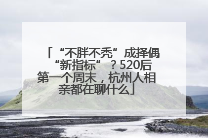 “不胖不秃”成择偶“新指标”？520后第一个周末，杭州人相亲都在聊什么