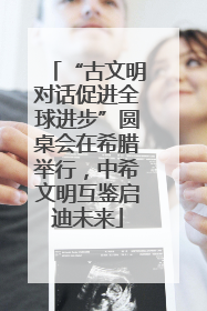 “古文明对话促进全球进步”圆桌会在希腊举行，中希文明互鉴启迪未来