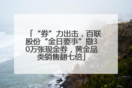 “券”力出击，百联股份“金日要事”撒30万张现金券，黄金品类销售翻七倍