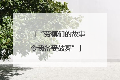 “劳模们的故事令我备受鼓舞”