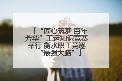 “匠心筑梦 百年芳华”工运知识竞赛举行 衡水职工竞逐“最强大脑”