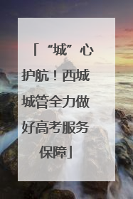 “城”心护航！西城城管全力做好高考服务保障
