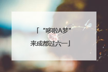 “哆啦A梦”来成都过六一