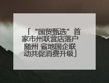 “国贸甄选”首家市州联营店落户随州 省地国企联动共促消费升级