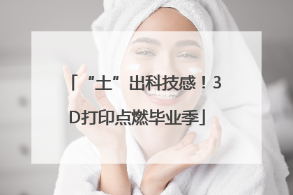 “土”出科技感！3D打印点燃毕业季