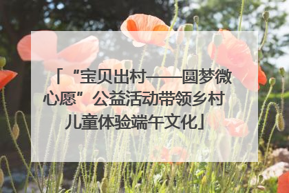 “宝贝出村——圆梦微心愿”公益活动带领乡村儿童体验端午文化