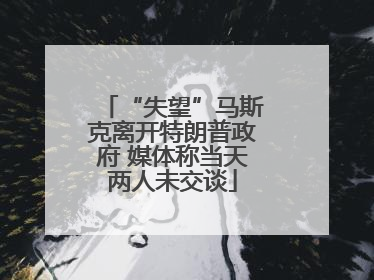 “失望”马斯克离开特朗普政府 媒体称当天两人未交谈