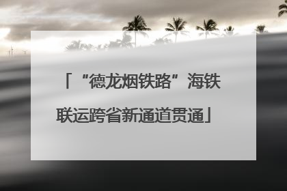 “德龙烟铁路”海铁联运跨省新通道贯通