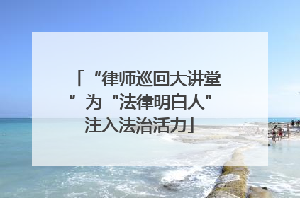 “律师巡回大讲堂”为“法律明白人”注入法治活力