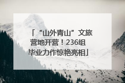 “山外青山”文旅营地开营！236组毕业力作惊艳亮相