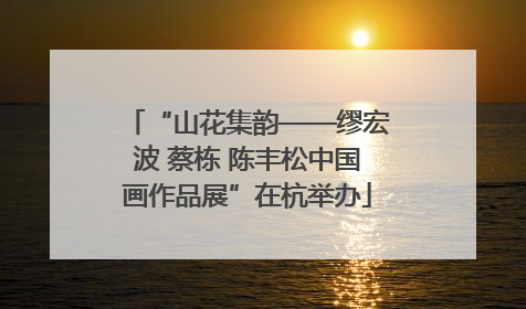 “山花集韵——缪宏波 蔡栋 陈丰松中国画作品展”在杭举办