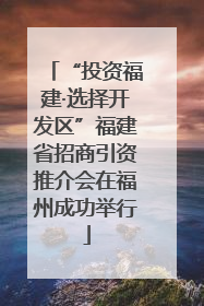 “投资福建·选择开发区”福建省招商引资推介会在福州成功举行
