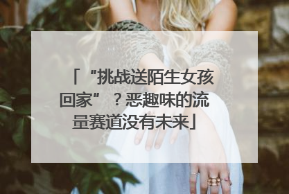 “挑战送陌生女孩回家”？恶趣味的流量赛道没有未来