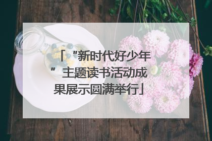 “新时代好少年”主题读书活动成果展示圆满举行