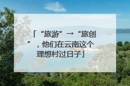 “旅游”→“旅创”，他们在云南这个理想村过日子