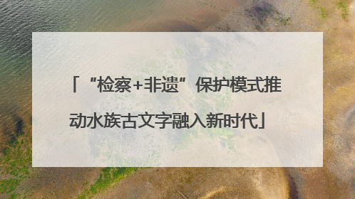 “检察+非遗”保护模式推动水族古文字融入新时代