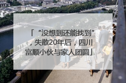 “没想到还能找到”，失散20年后，四川富顺小伙与家人团圆