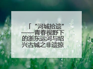 “河城拾遗”——青春视野下的浙东运河与绍兴古城之非遗掠影暨浙江传媒学院小学期来绍