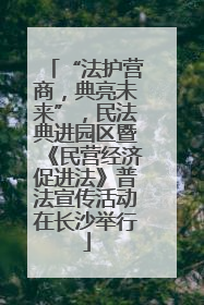 “法护营商，典亮未来”，民法典进园区暨《民营经济促进法》普法宣传活动在长沙举行