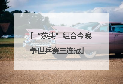 “莎头”组合今晚争世乒赛三连冠