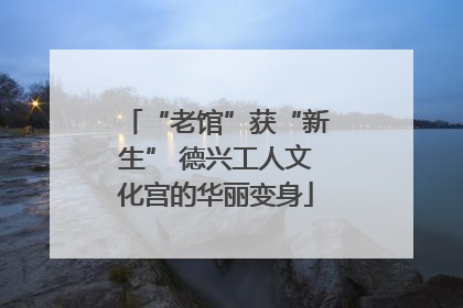 “老馆”获“新生” 德兴工人文化宫的华丽变身