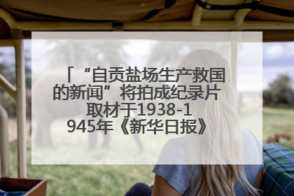 “自贡盐场生产救国的新闻”将拍成纪录片 取材于1938-1945年《新华日报》的连续报道