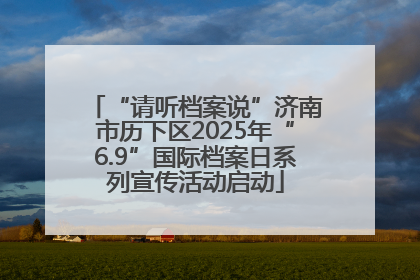 “请听档案说”济南市历下区2025年“6.9”国际档案日系列宣传活动启动