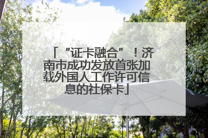 “证卡融合”！济南市成功发放首张加载外国人工作许可信息的社保卡