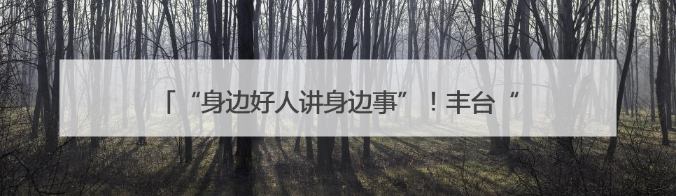 “身边好人讲身边事”！丰台“凡人善举”宣讲团开启首场宣讲