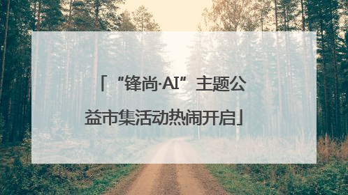 “锋尚·AI”主题公益市集活动热闹开启