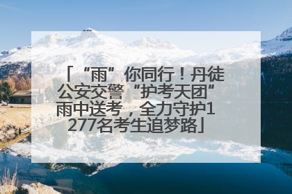“雨”你同行！丹徒公安交警“护考天团”雨中送考，全力守护1277名考生追梦路