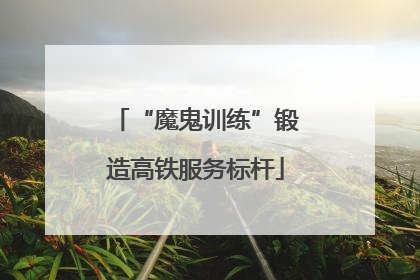 “魔鬼训练”锻造高铁服务标杆